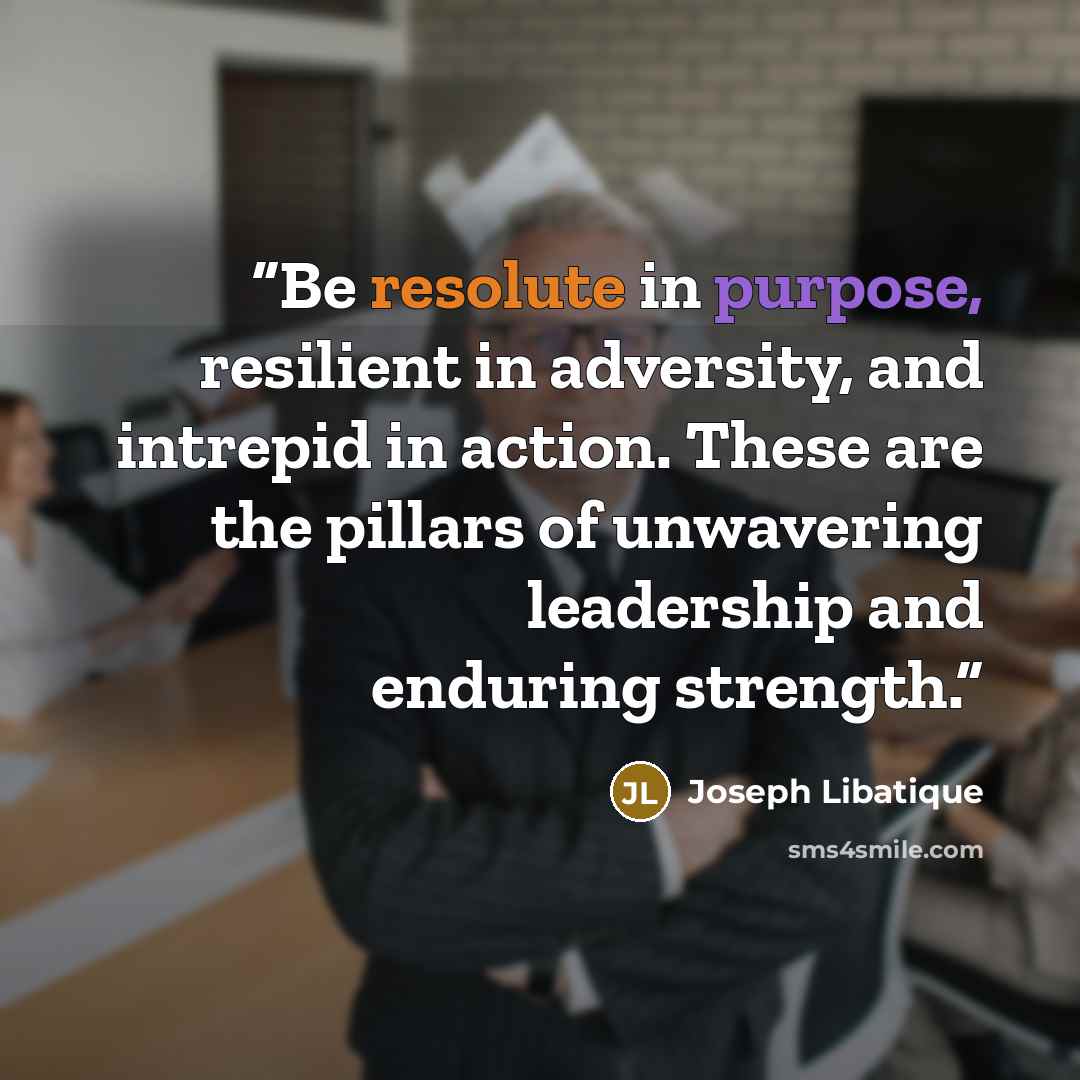 “Be resolute in purpose, resilient in adversity, and intrepid in action. These are the pillars of unwavering leadership and enduring strength.” quote by Joseph Libatique