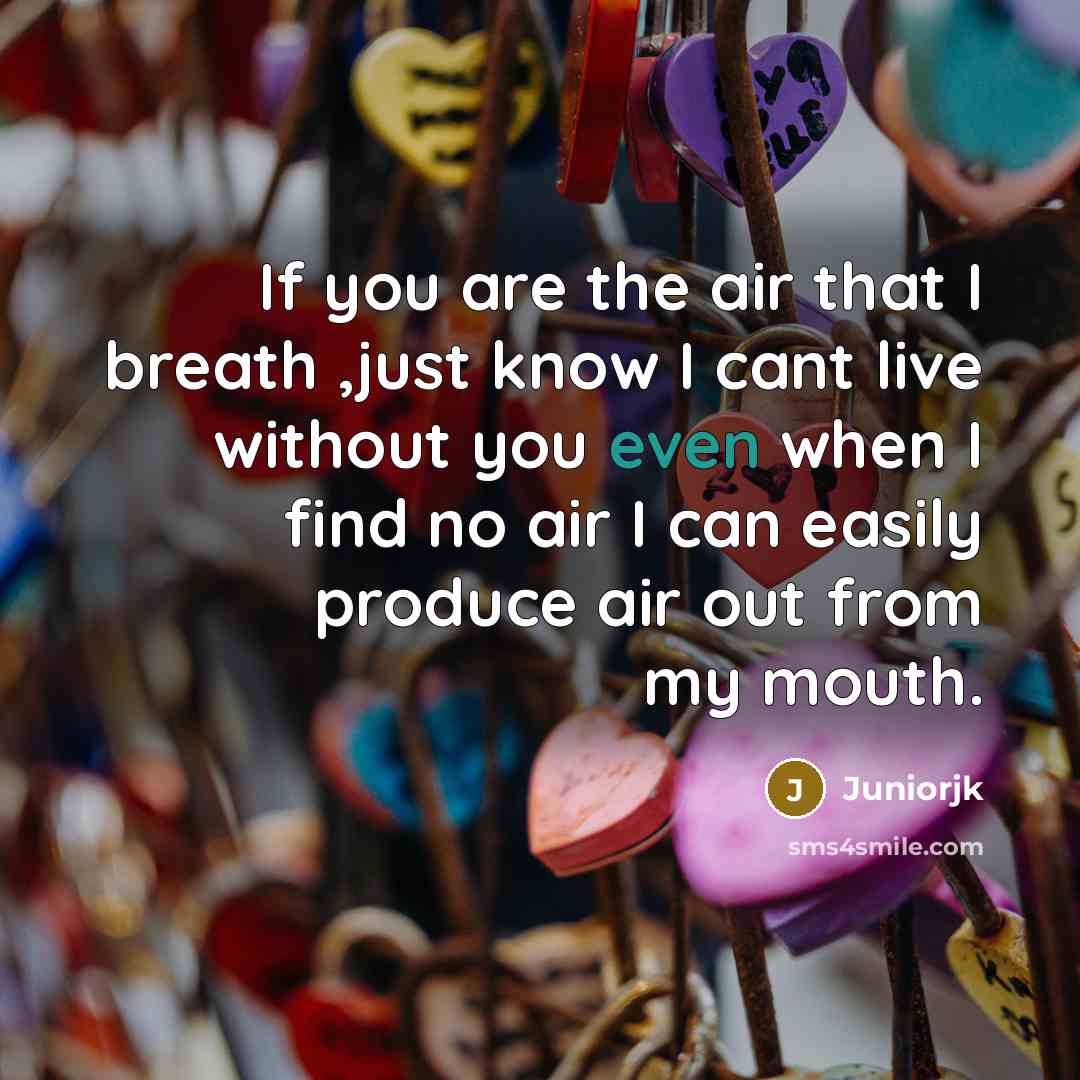 “If you are the air that I breath ,just know I cant live without you even when I find no air I can easily produce air out from my mouth.” quote by Juniorjk
