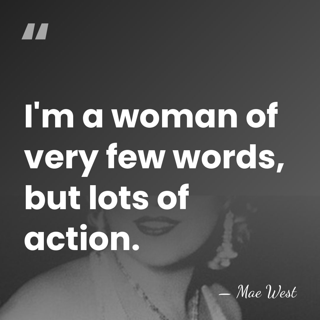 I'm a woman of very few words, but lots of action. - Mae West