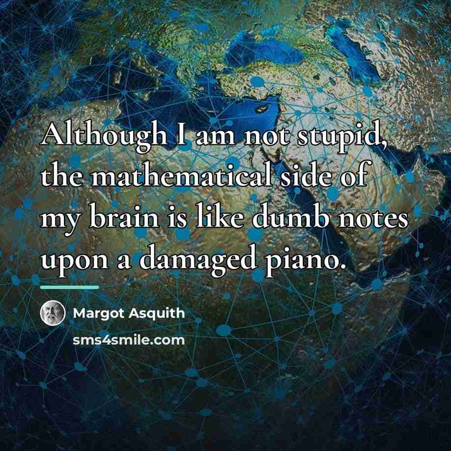 “Although I am not stupid, the mathematical side of my…” quote by Margot Asquith