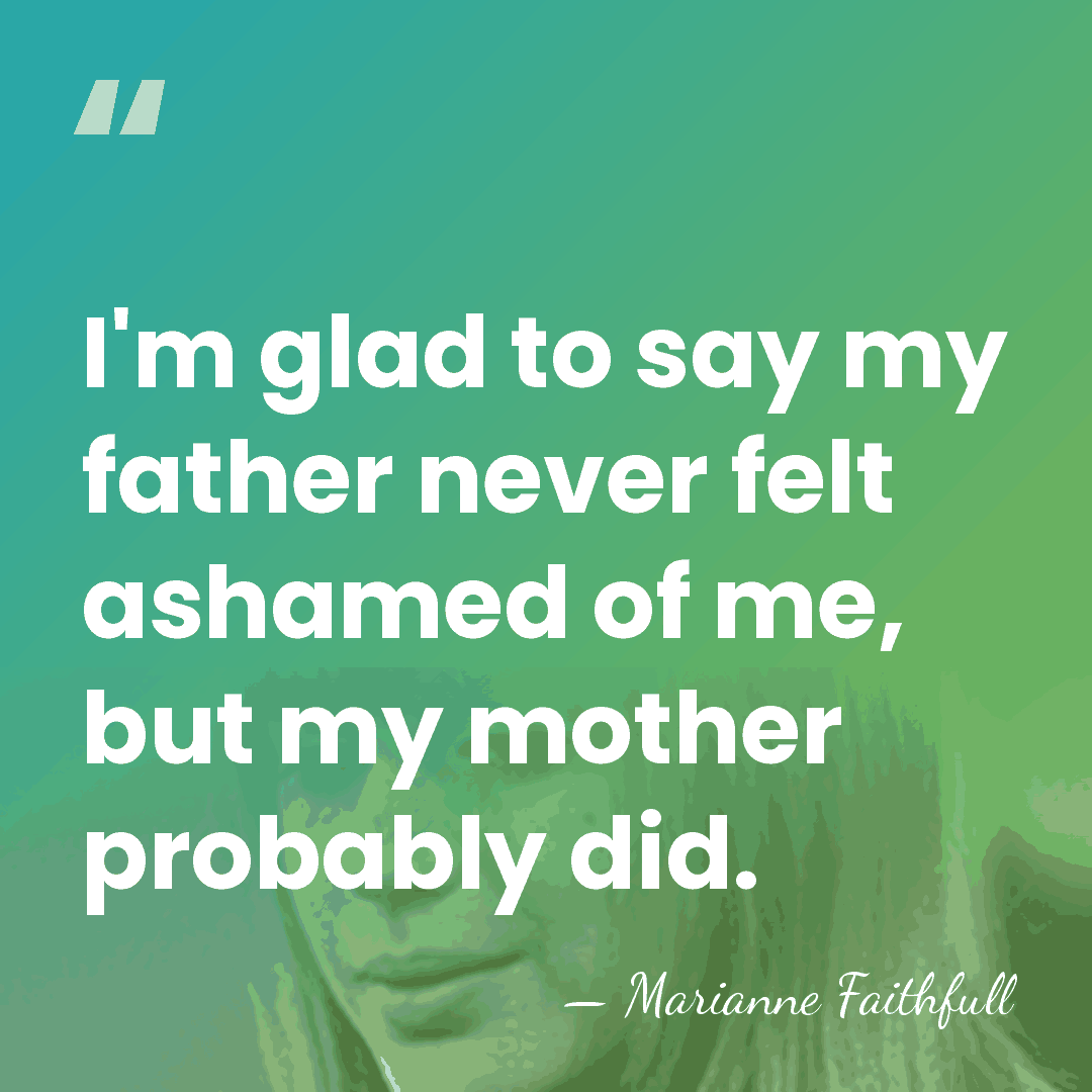 I'm glad to say my father never felt ashamed of me, but&hellip; - Marianne Faithfull