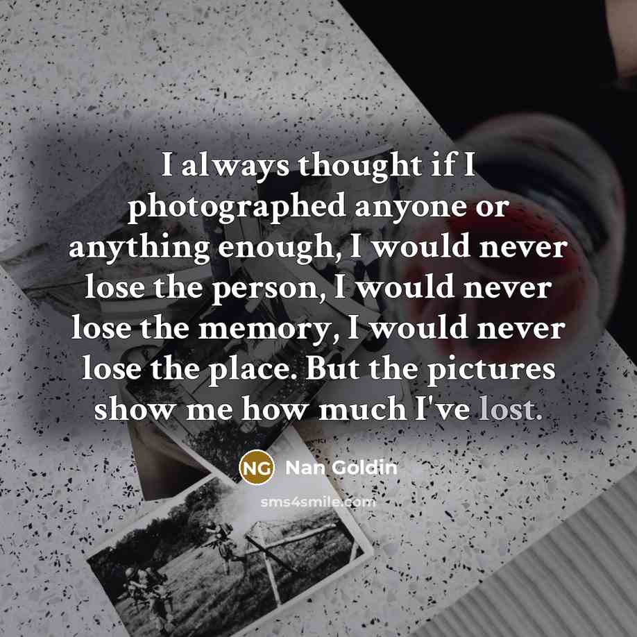 “I always thought if I photographed anyone or anything enough,…” quote by Nan Goldin