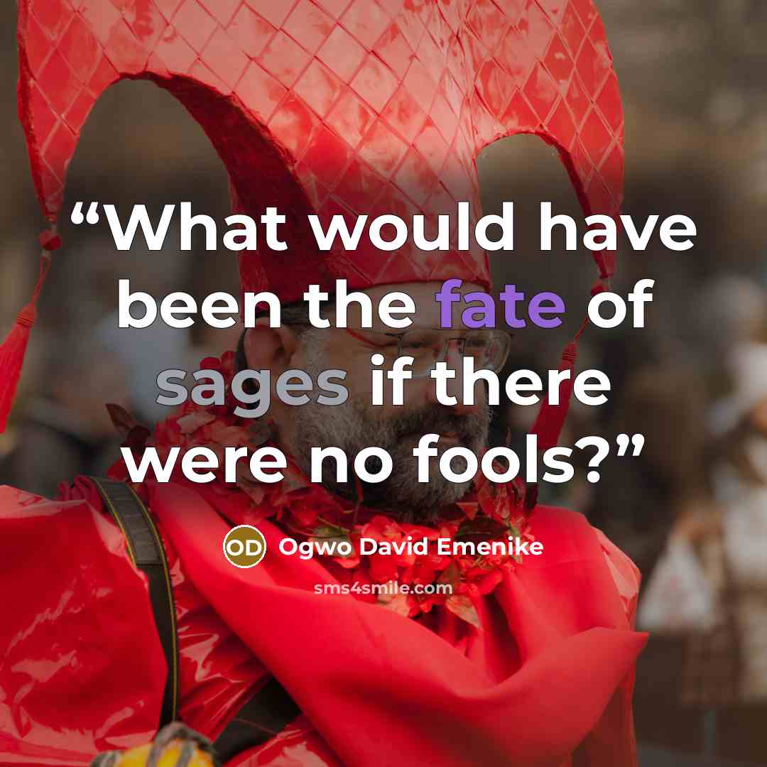 “What would have been the fate of sages if there were no fools?” quote by Ogwo David Emenike