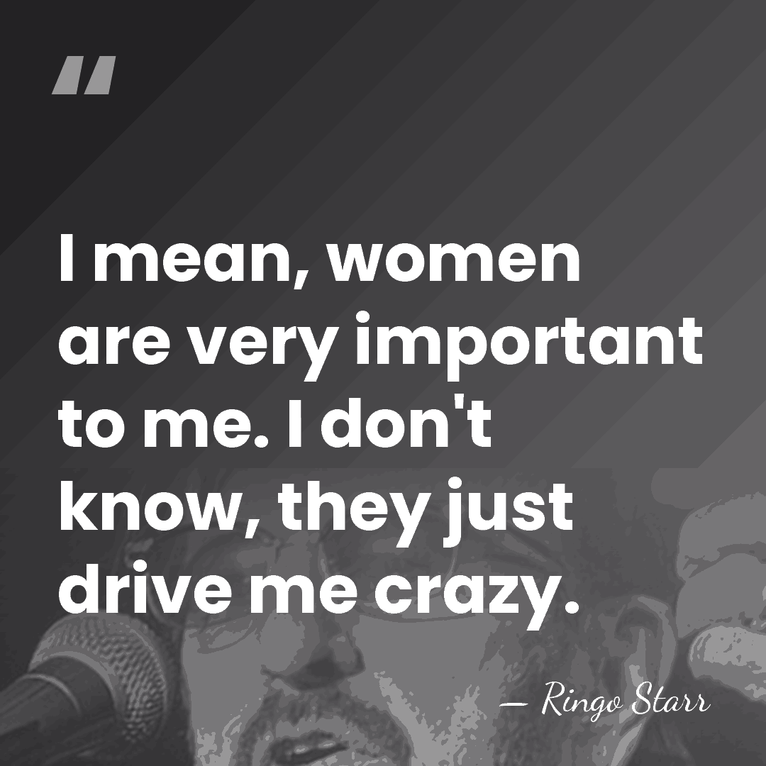 I mean, women are very important to me. I don't know, they&hellip; - Ringo Starr