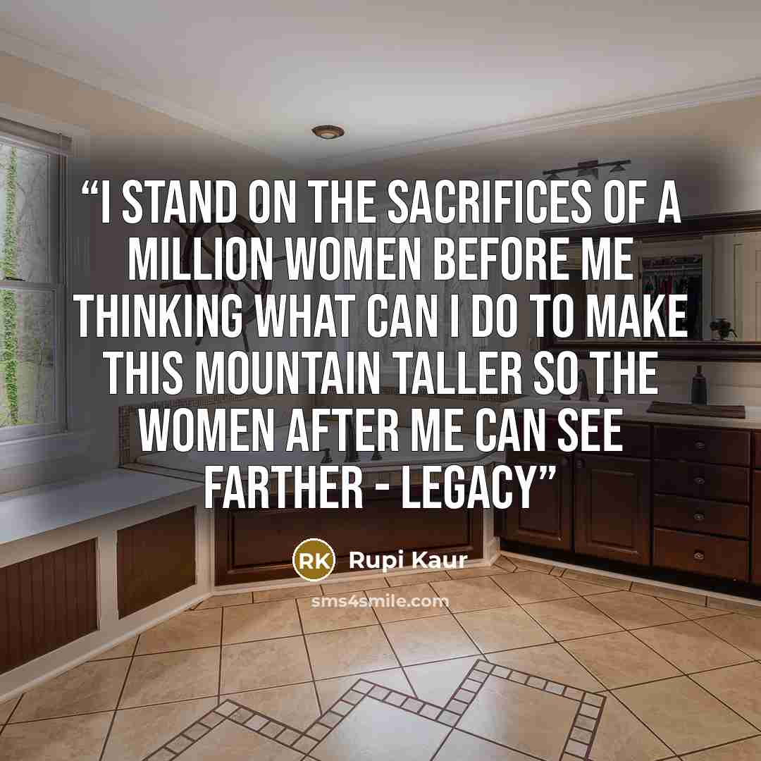 “i stand on the sacrifices of a million women before me thinking what can i do to make this mountain taller so the women after me can see farther - legacy” quote by Rupi Kaur