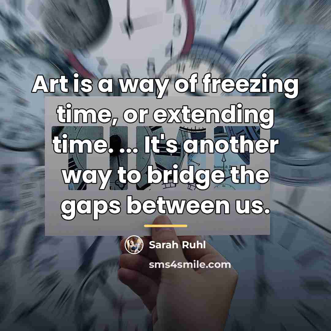 “Art is a way of freezing time, or extending time.…” quote by Sarah Ruhl