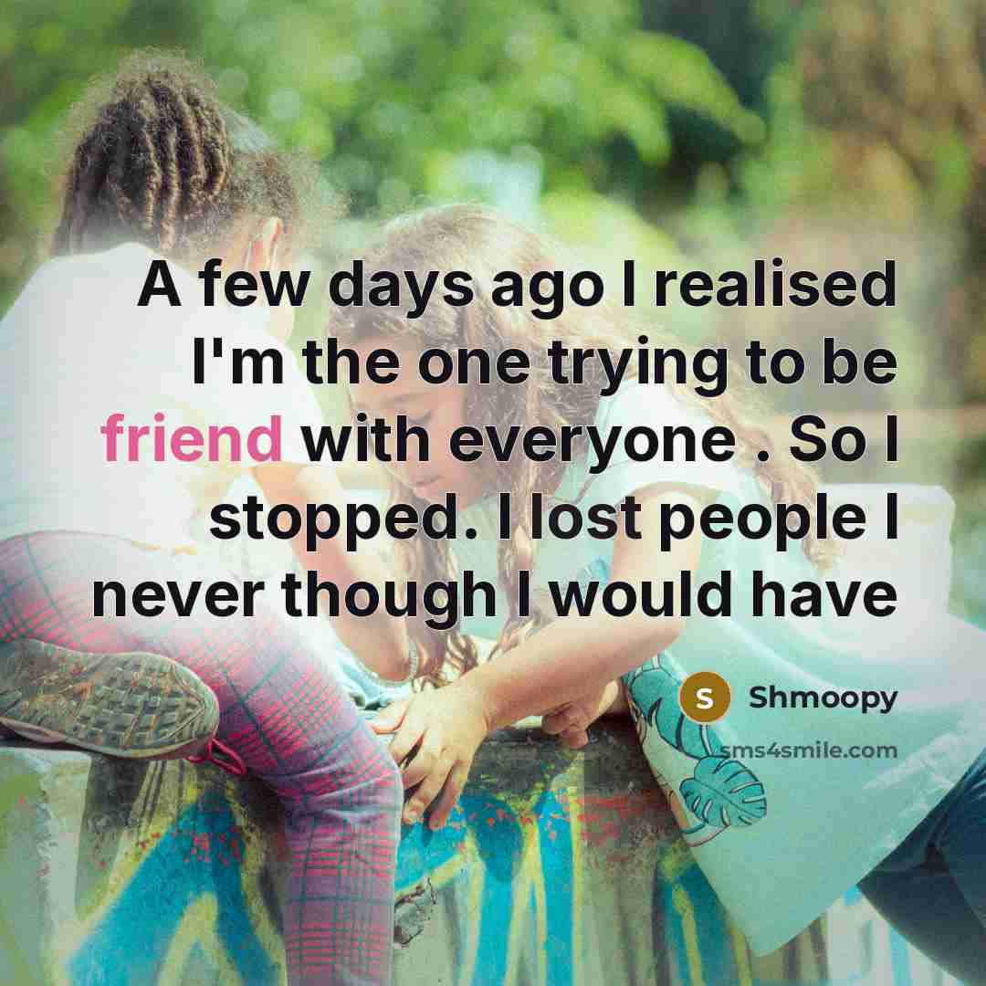 “A few days ago I realised I'm the one trying to be friend with everyone . So I stopped. I lost people I never though I would have” quote by Shmoopy