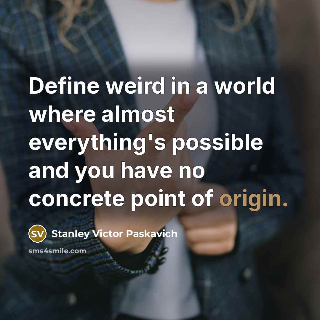 “Define weird in a world where almost everything's possible and you have no concrete point of origin.” quote by Stanley Victor Paskavich