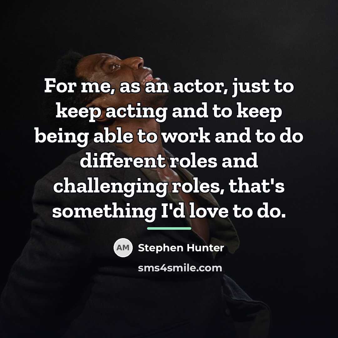 “For me, as an actor, just to keep acting and…” quote by Stephen Hunter