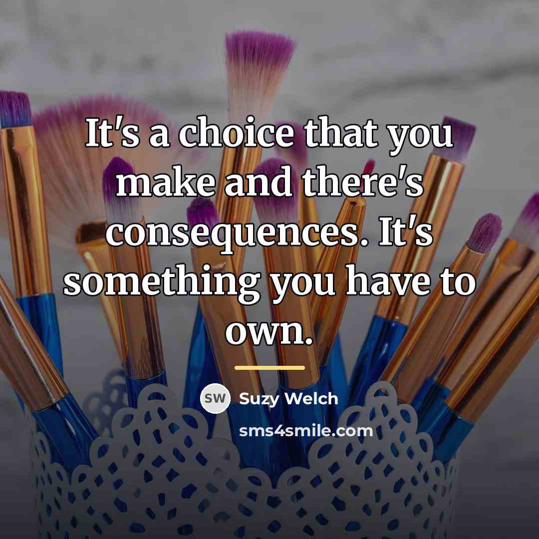 “It's a choice that you make and there's consequences. It's…” quote by Suzy Welch