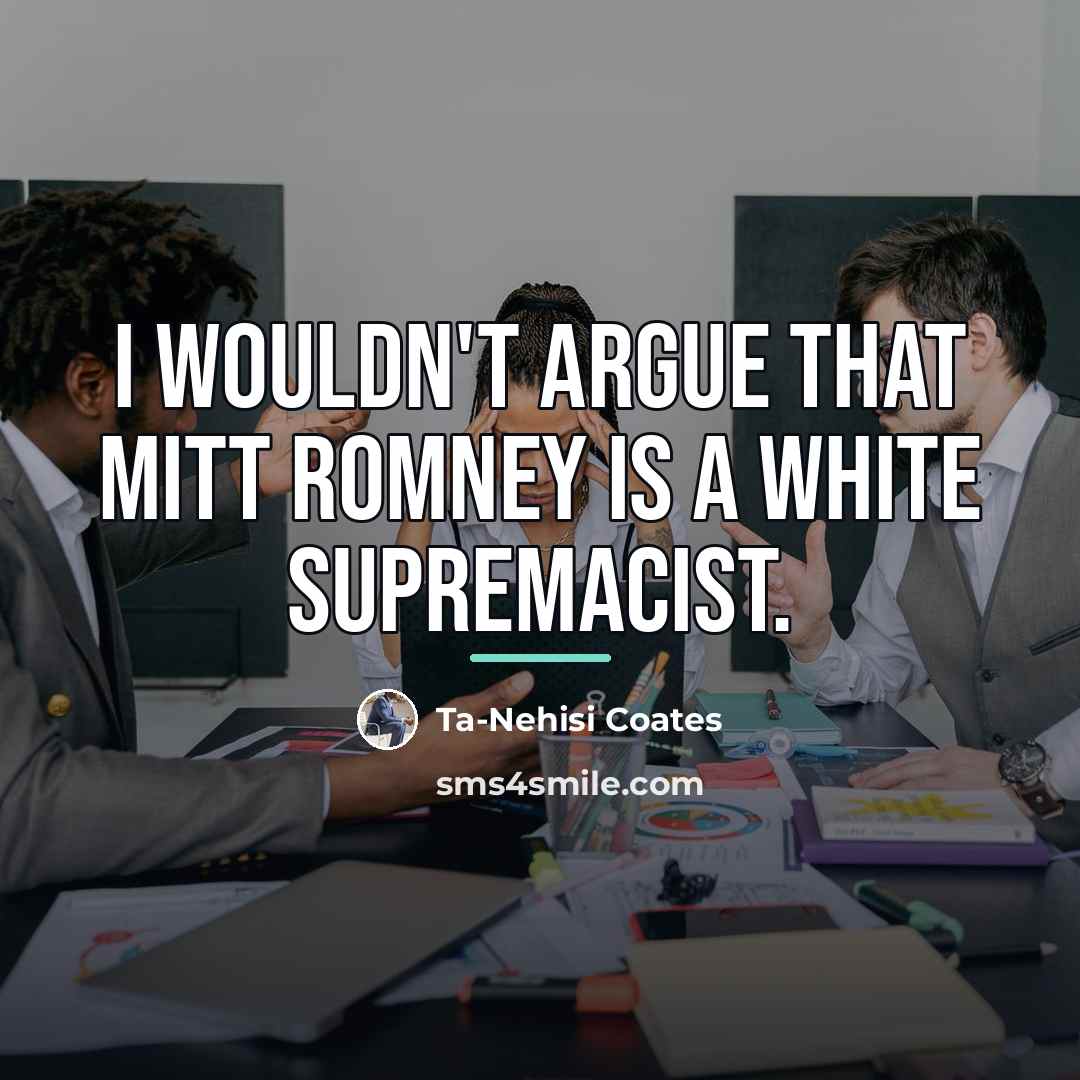 “I wouldn't argue that Mitt Romney is a white supremacist.…” quote by Ta-Nehisi Coates
