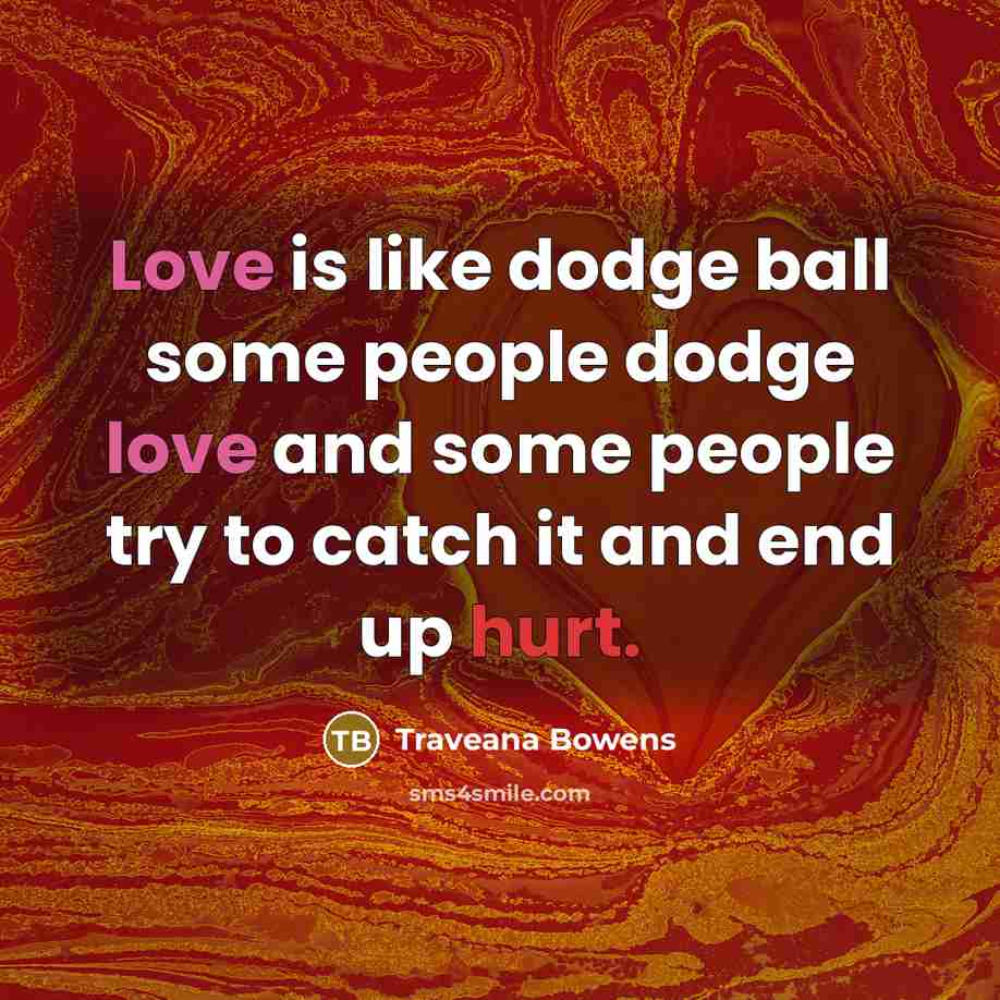 “Love is like dodge ball some people dodge love and some people try to catch it and end up hurt.” quote by Traveana Bowens
