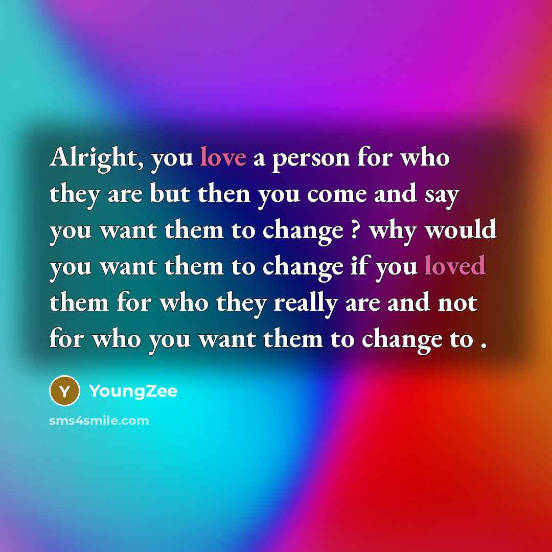 “Alright, you love a person for who they are but then you come and say you want them to change ? why would you want them to change if you loved them for who they really are and not for who you want them to change to .” quote by YoungZee