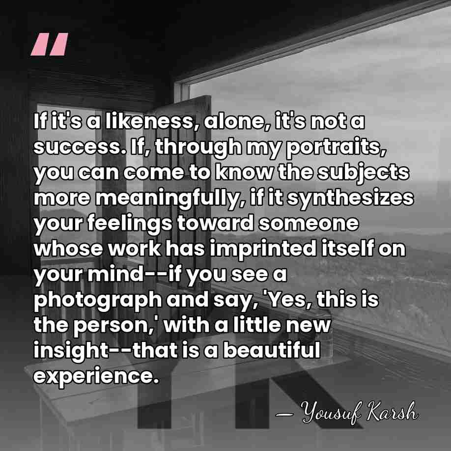 If it's a likeness, alone, it's not a success. If, through my&hellip; - Yousuf Karsh