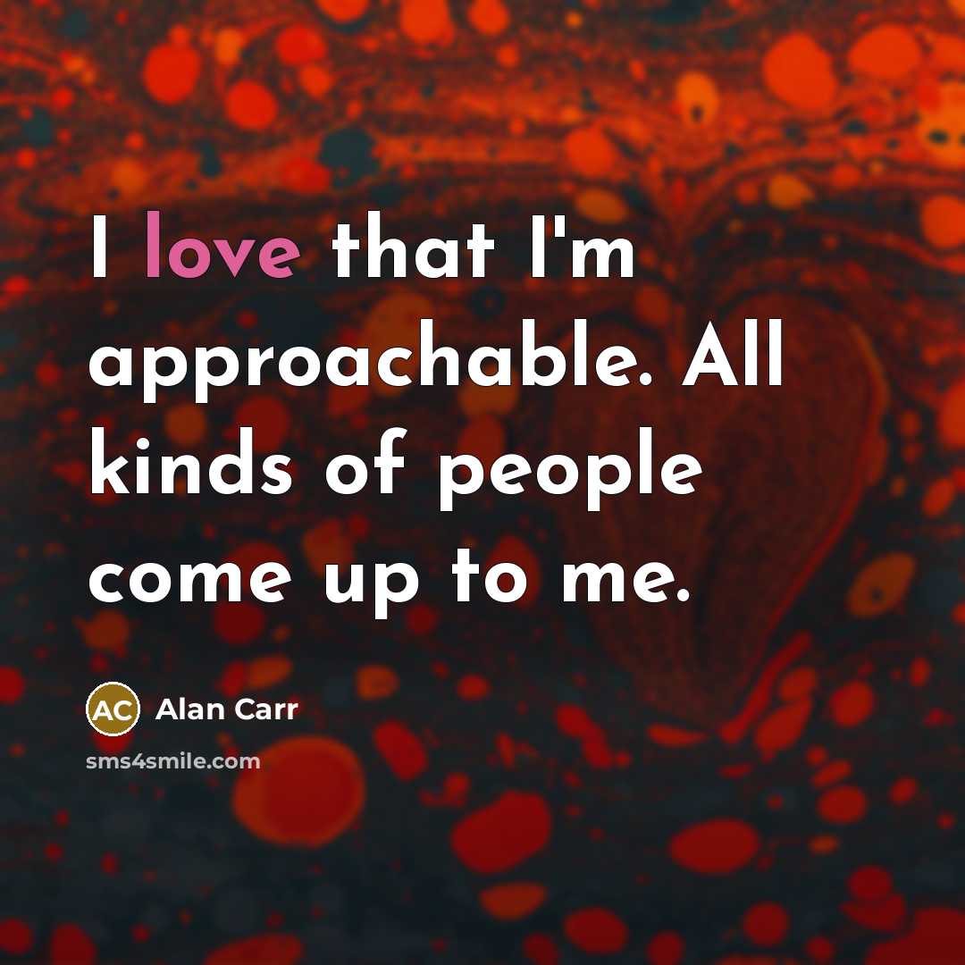 “I love that I'm approachable. All kinds of people come…” quote by Alan Carr