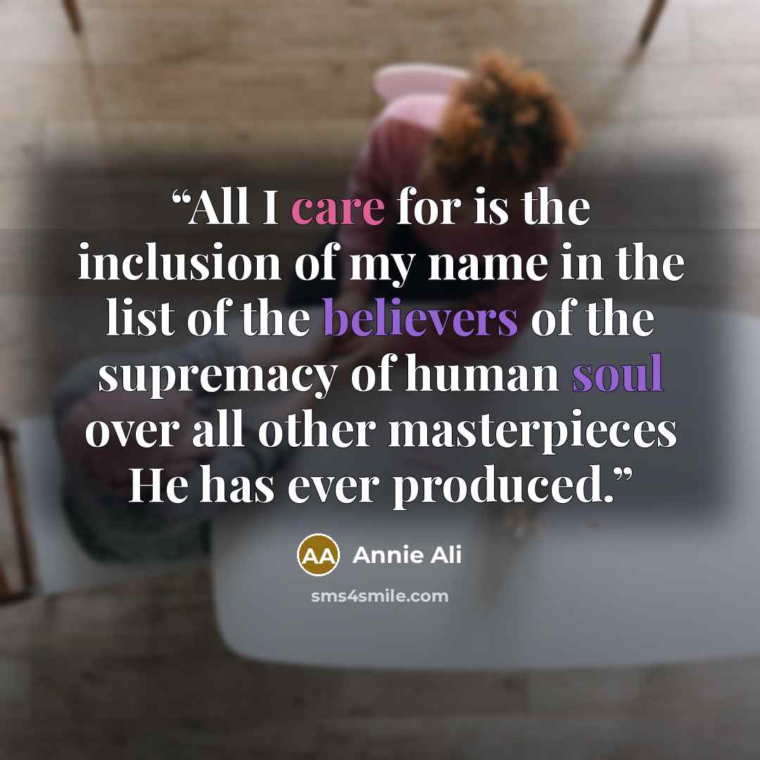 “All I care for is the inclusion of my name in the list of the believers of the supremacy of human soul over all other masterpieces He has ever produced.” quote by Annie Ali