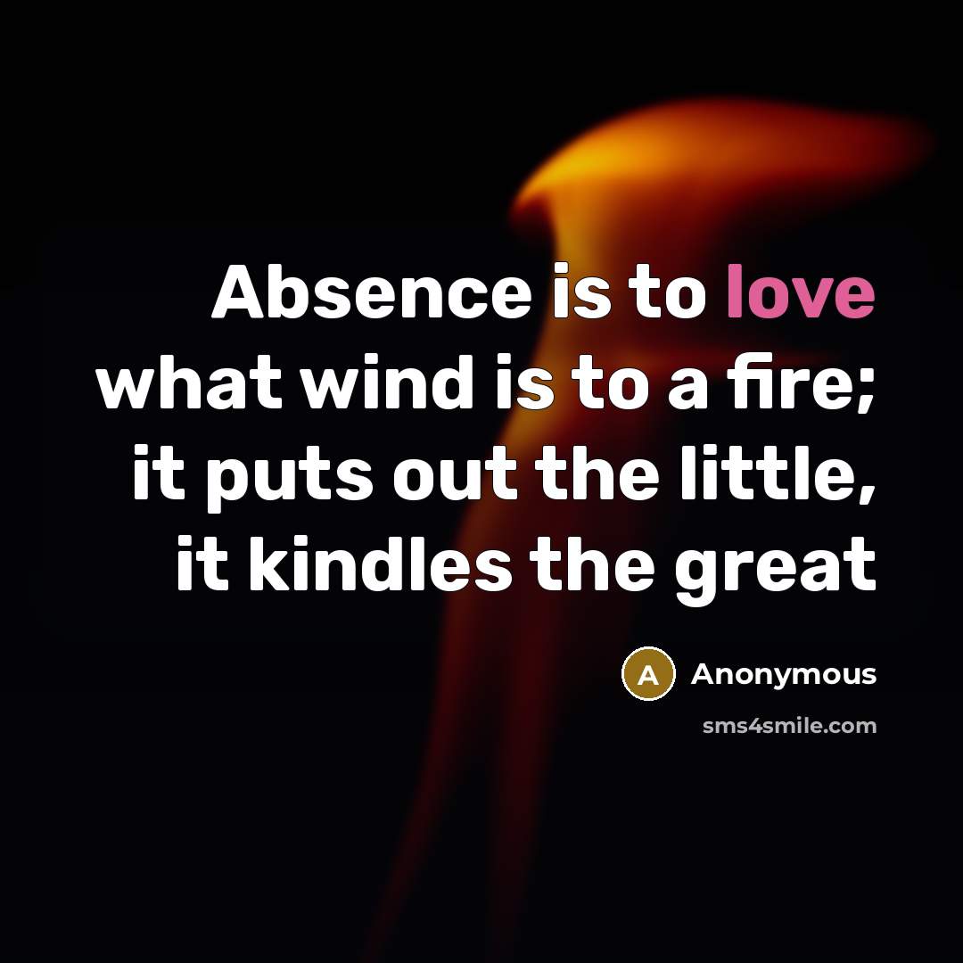 “Absence is to love what wind is to a fire; it puts out the little, it kindles the great” quote by Anonymous