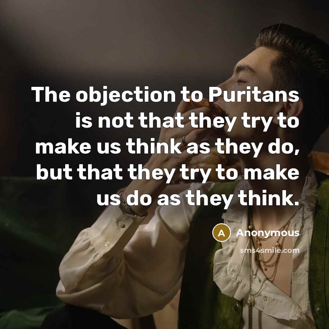 “The objection to Puritans is not that they try to make us think as they do, but that they try to make us do as they think.” quote by Anonymous