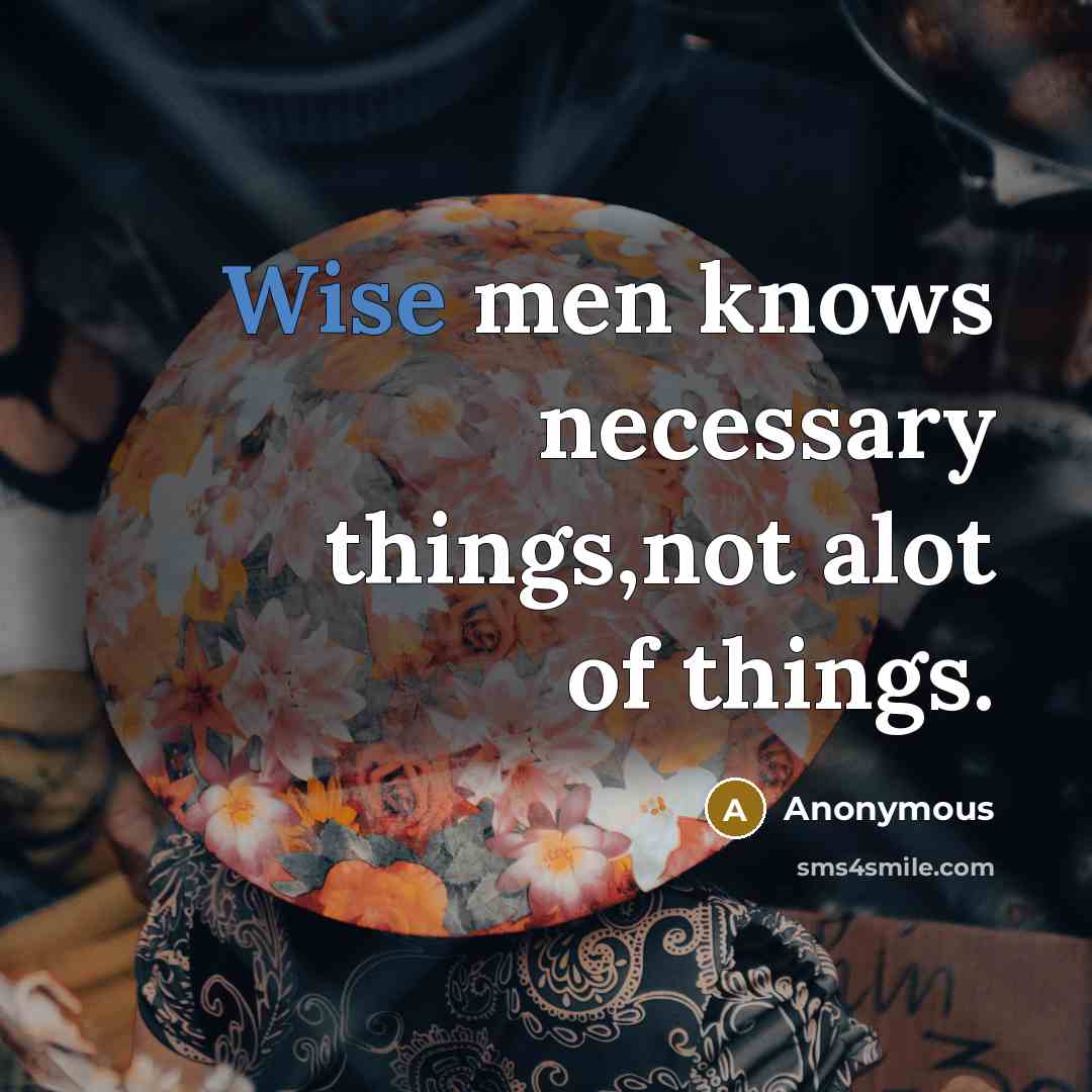 “Wise men knows necessary things,not alot of things.” quote by Anonymous