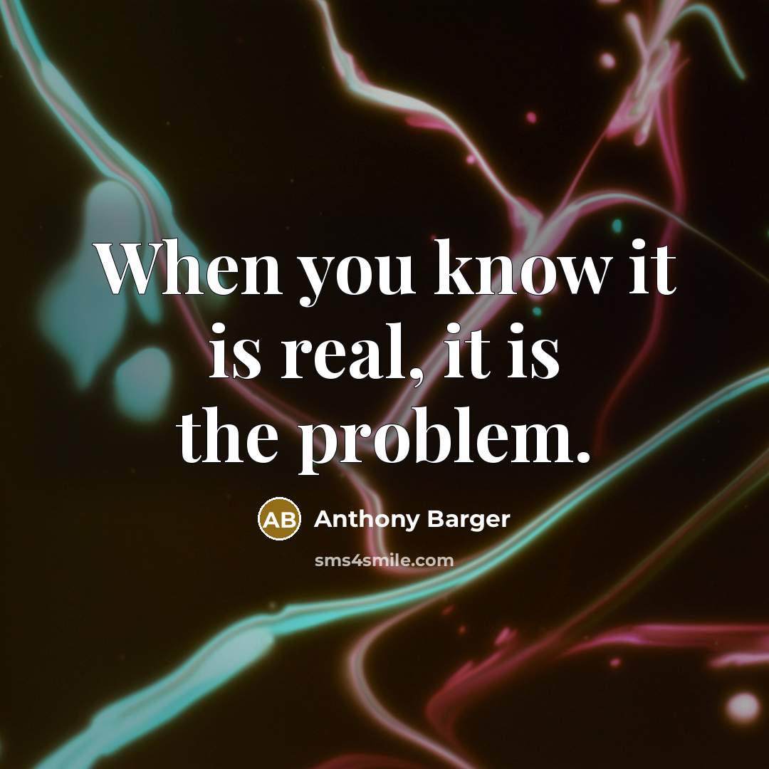 “When you know it is real, it is the problem.” quote by Anthony Barger
