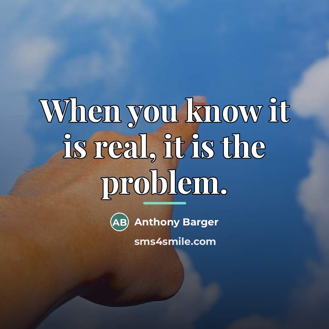 “When you know it is real, it is the problem.…” quote by Anthony Barger