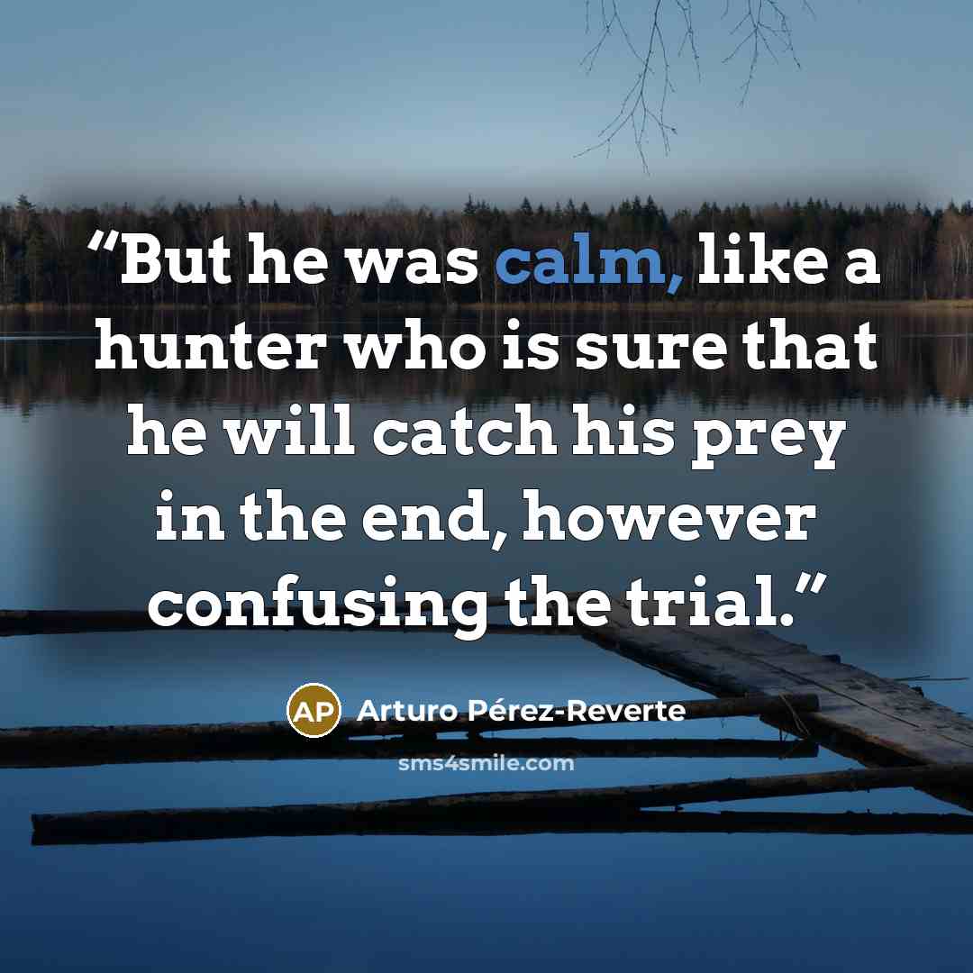 “But he was calm, like a hunter who is sure that he will catch his prey in the end, however confusing the trial.” quote by Arturo Perez-Reverte