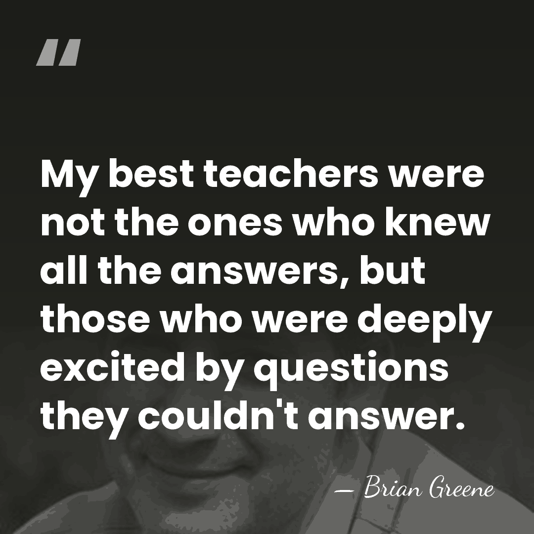 My best teachers were not the ones who knew all the answers,&hellip; - Brian Greene
