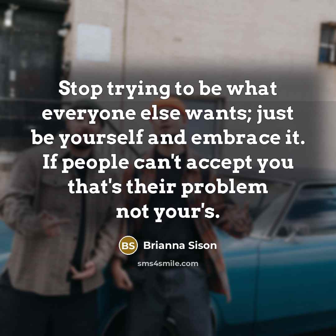 “Stop trying to be what everyone else wants; just be yourself and embrace it. If people can't accept you that's their problem not your's.” quote by Brianna Sison