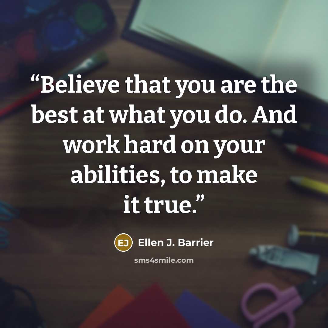 “Believe that you are the best at what you do. And work hard on your abilities, to make it true.” quote by Ellen J. Barrier
