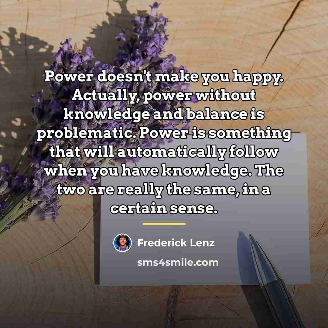 “Power doesn't make you happy. Actually, power without knowledge and…” quote by Frederick Lenz