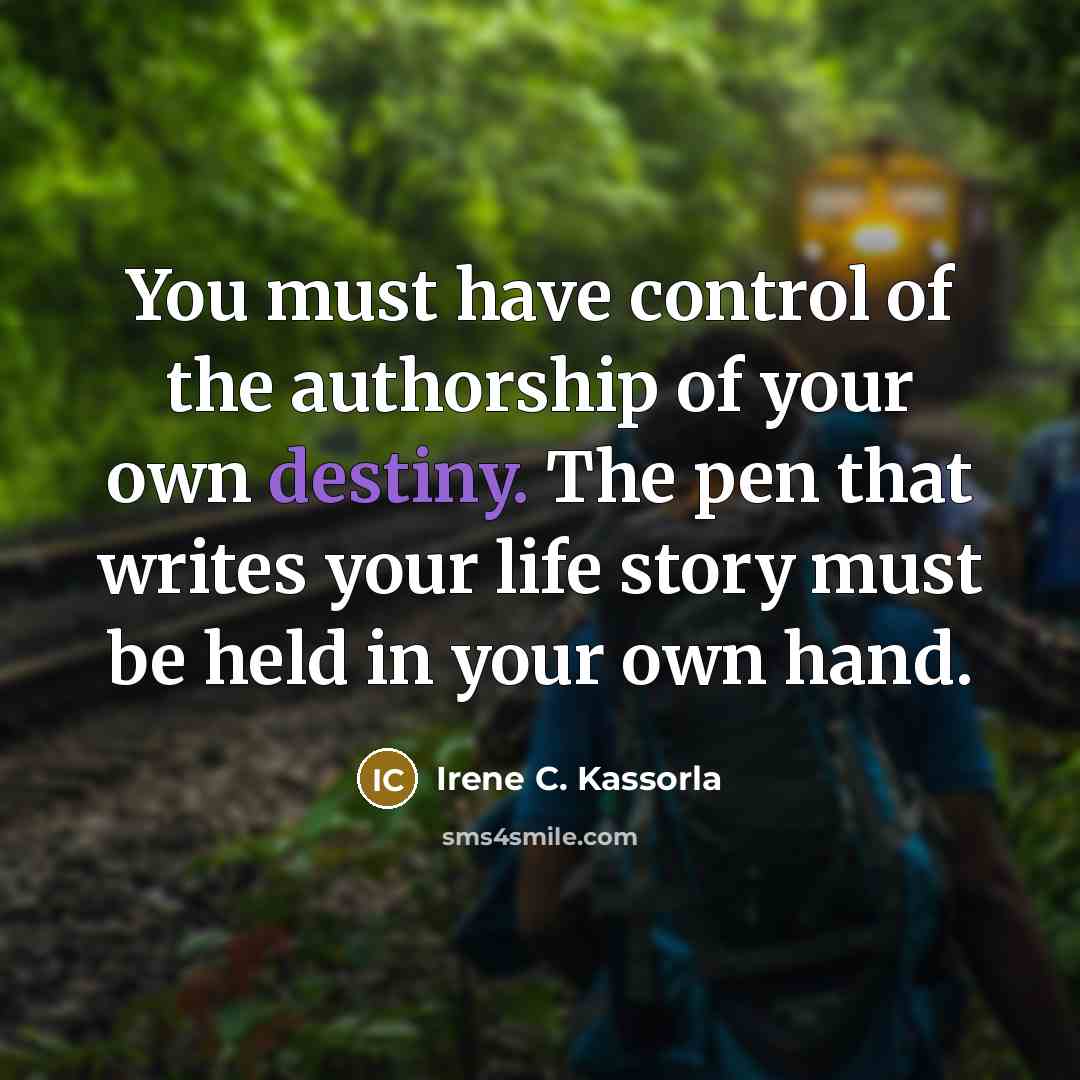 “You must have control of the authorship of your own destiny. The pen that writes your life story must be held in your own hand.” quote by Irene C. Kassorla