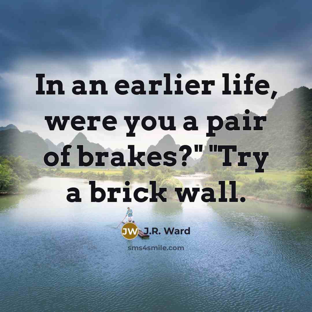“In an earlier life, were you a pair of brakes?"…” quote by J.R. Ward