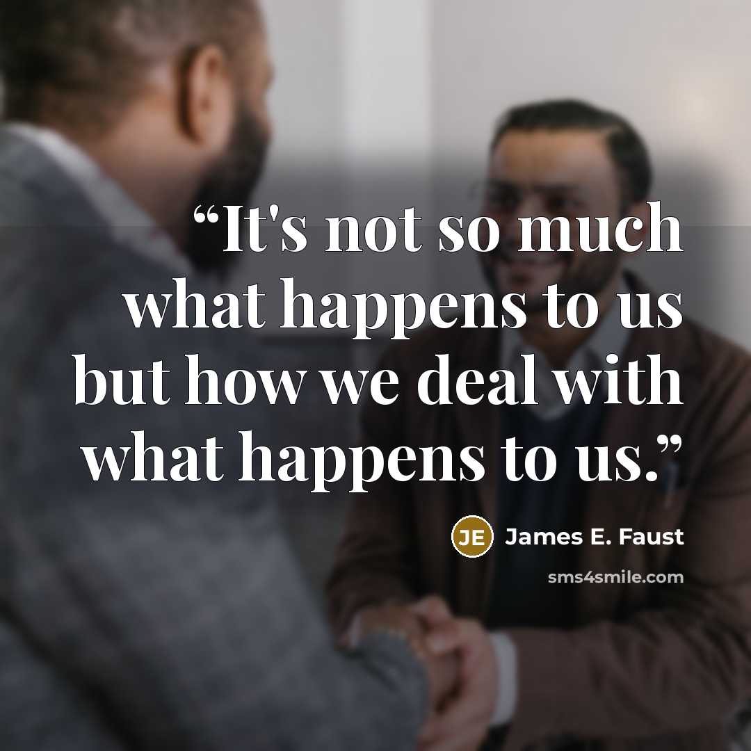 “It's not so much what happens to us but how we deal with what happens to us.” quote by James E. Faust