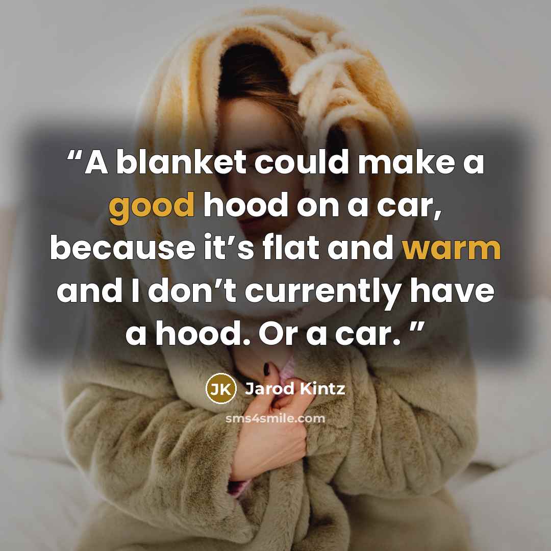 “A blanket could make a good hood on a car, because it’s flat and warm and I don’t currently have a hood. Or a car.” quote by Jarod Kintz