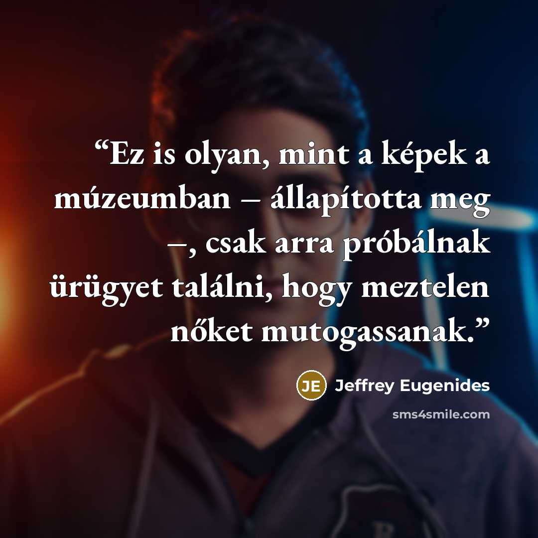 “Ez is olyan, mint a képek a múzeumban – állapította meg –, csak arra próbálnak ürügyet találni, hogy meztelen nőket mutogassanak.” quote by Jeffrey Eugenides