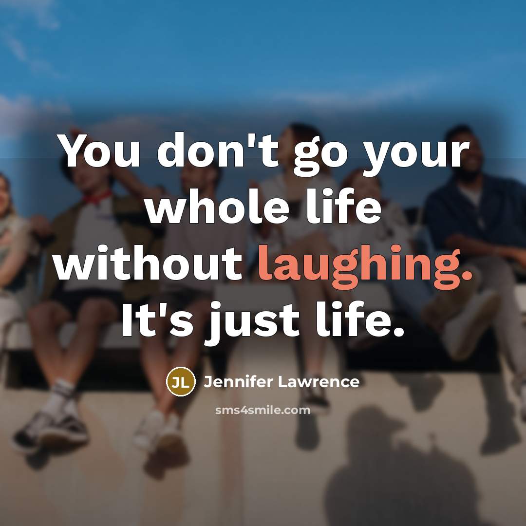 “You don't go your whole life without laughing. It's just life.” quote by Jennifer Lawrence