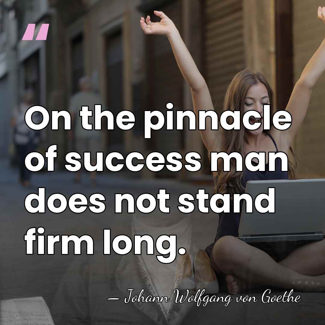 On the pinnacle of success man does not stand firm long. - Johann Wolfgang von Goethe