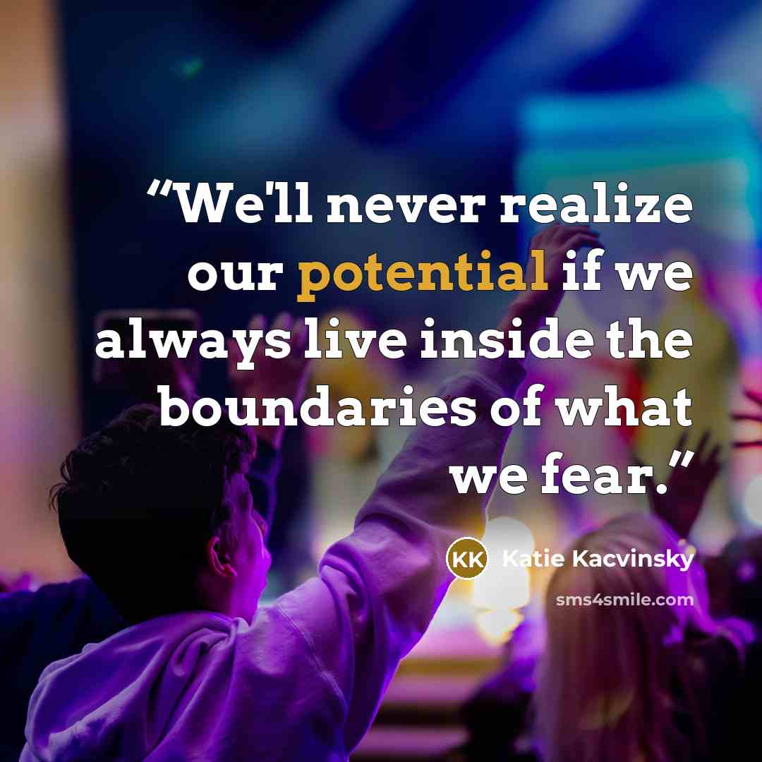 “We'll never realize our potential if we always live inside the boundaries of what we fear.” quote by Katie Kacvinsky