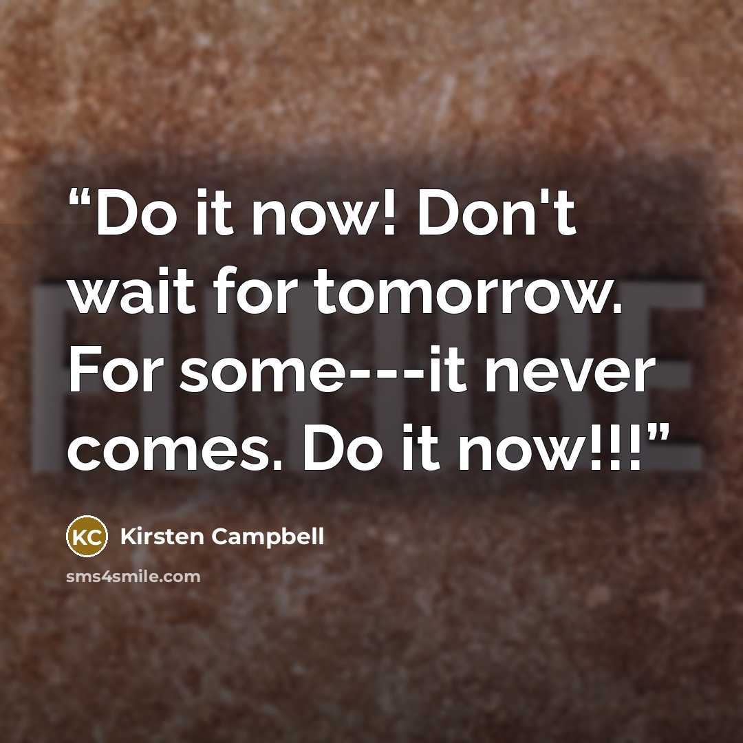 “Do it now! Don't wait for tomorrow. For some---it never comes. Do it now!!!” quote by Kirsten Campbell