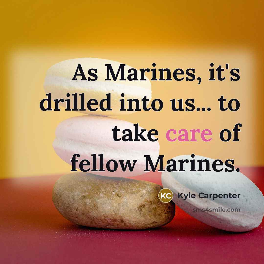 “As Marines, it's drilled into us... to take care of…” quote by Kyle Carpenter