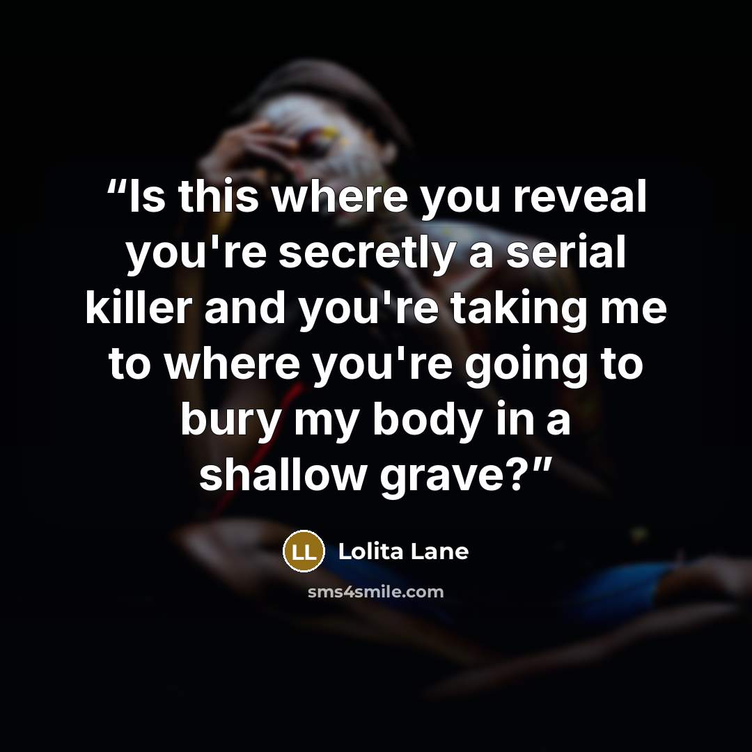 “Is this where you reveal you're secretly a serial killer and you're taking me to where you're going to bury my body in a shallow grave?” quote by Lolita Lane