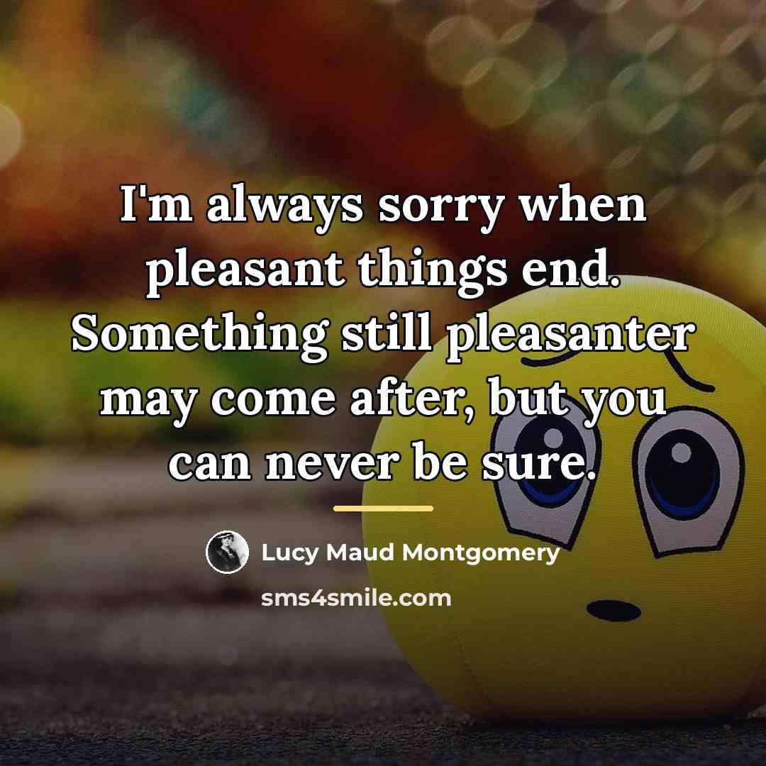 “I'm always sorry when pleasant things end. Something still pleasanter…” quote by Lucy Maud Montgomery