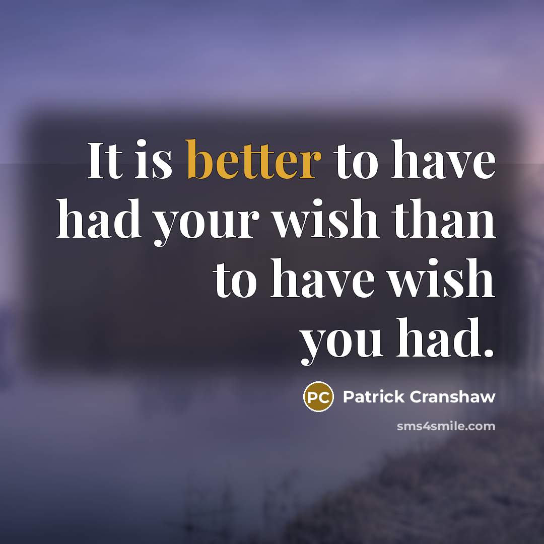 “It is better to have had your wish than to have wish you had.” quote by Patrick Cranshaw