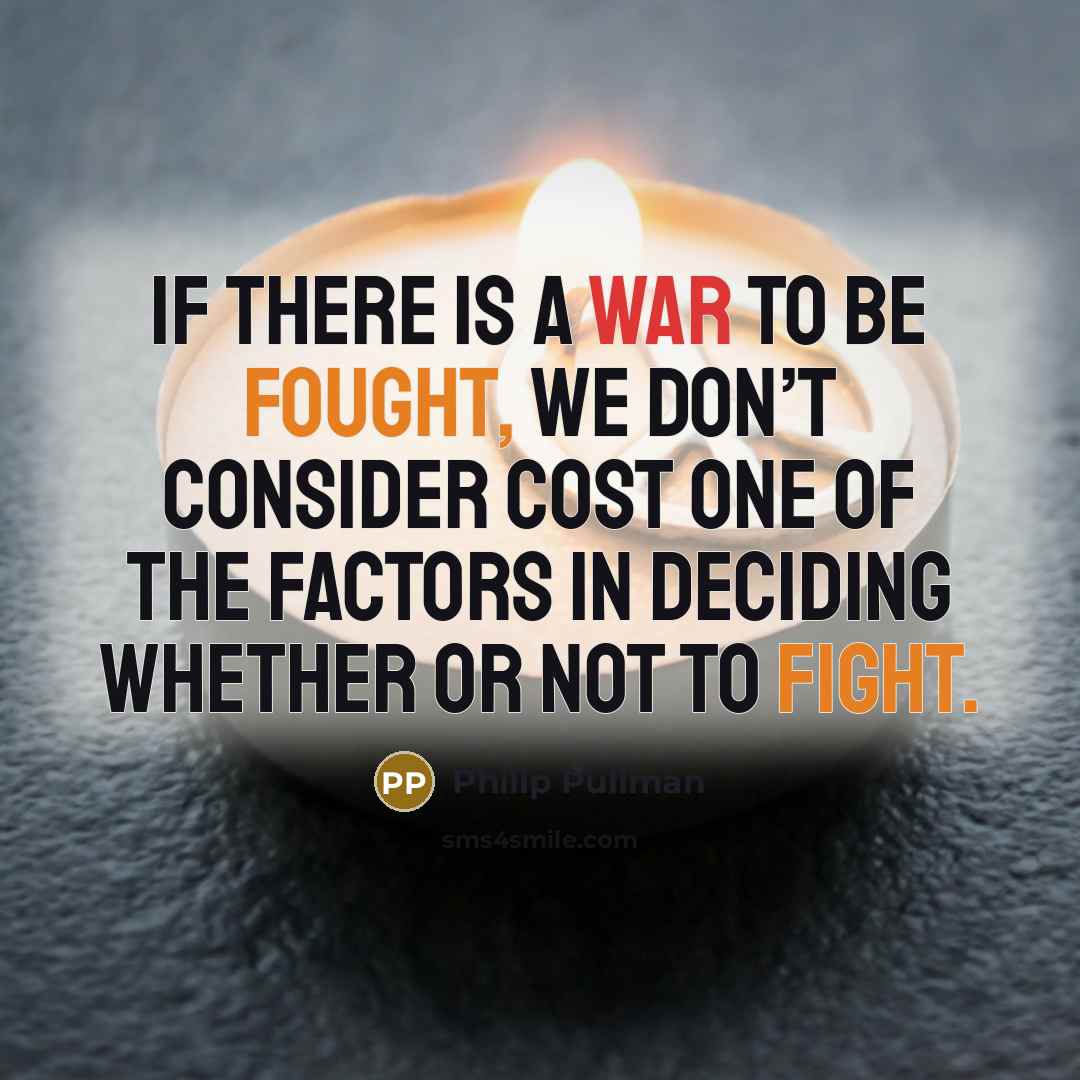 “If there is a war to be fought, we don’t consider cost one of the factors in deciding whether or not to fight.” quote by Philip Pullman