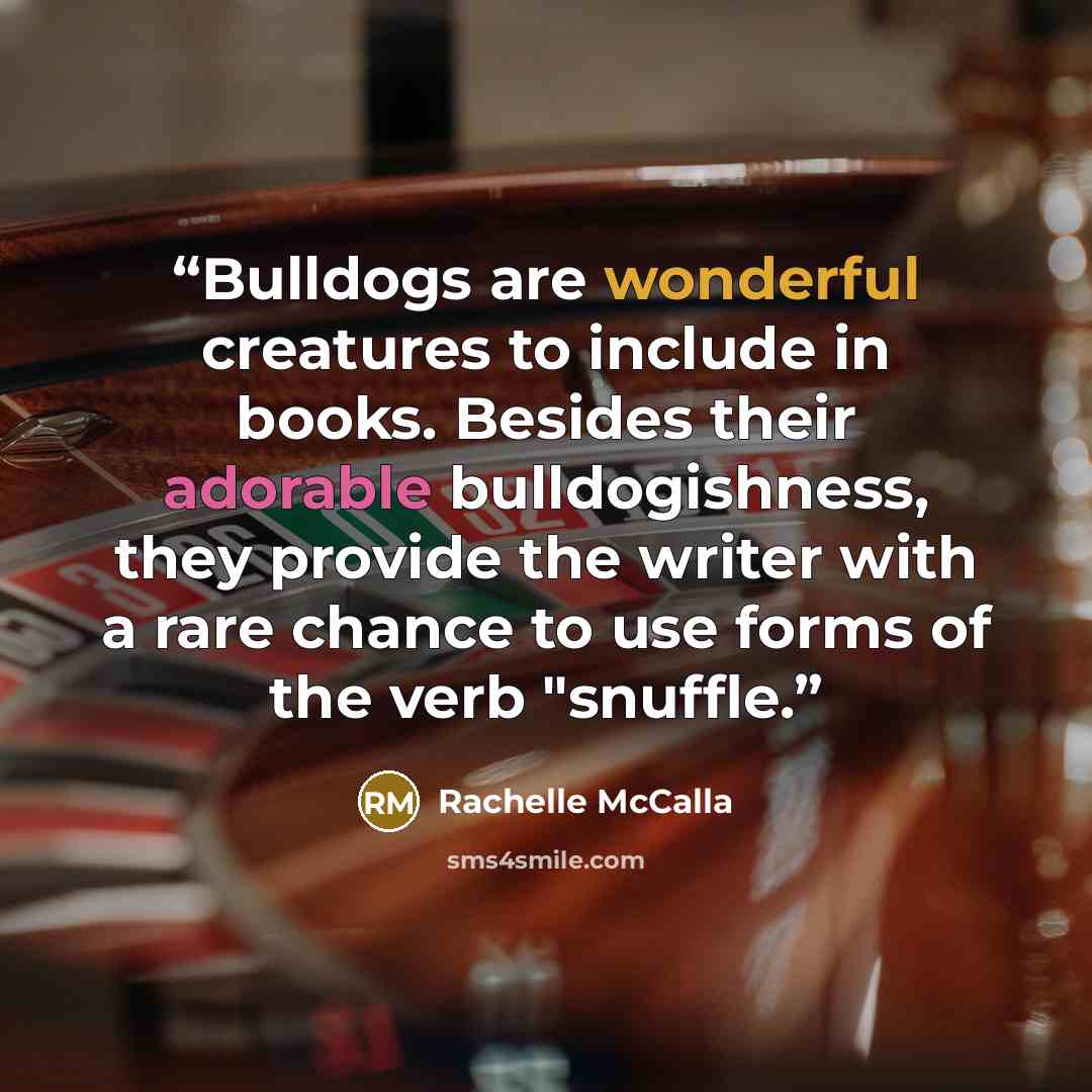 “Bulldogs are wonderful creatures to include in books. Besides their adorable bulldogishness, they provide the writer with a rare chance to use forms of the verb "snuffle.” quote by Rachelle McCalla