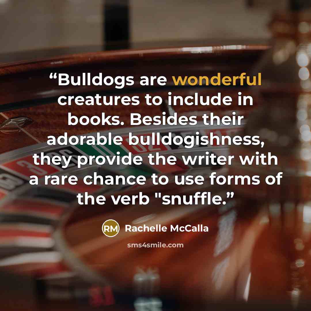 “Bulldogs are wonderful creatures to include in books. Besides their adorable bulldogishness, they provide the writer with a rare chance to use forms of the verb "snuffle.” quote by Rachelle McCalla