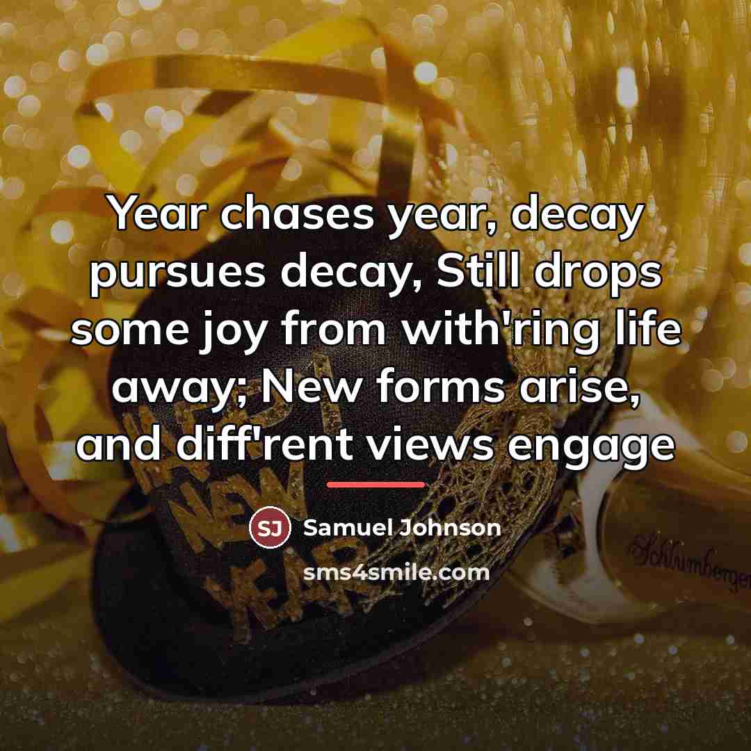 “Year chases year, decay pursues decay, Still drops some joy…” quote by Samuel Johnson