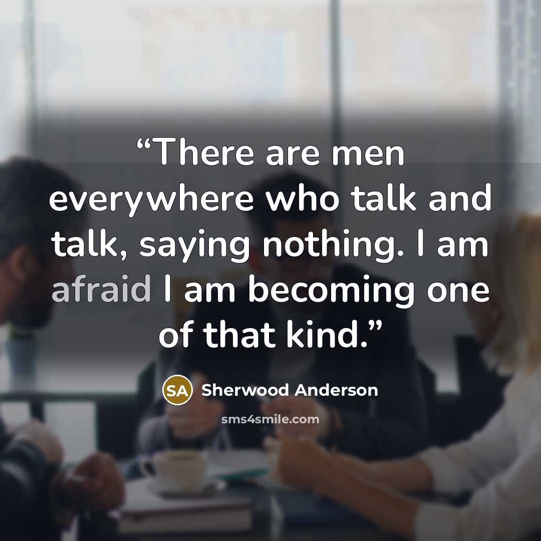 “There are men everywhere who talk and talk, saying nothing. I am afraid I am becoming one of that kind.” quote by Sherwood Anderson
