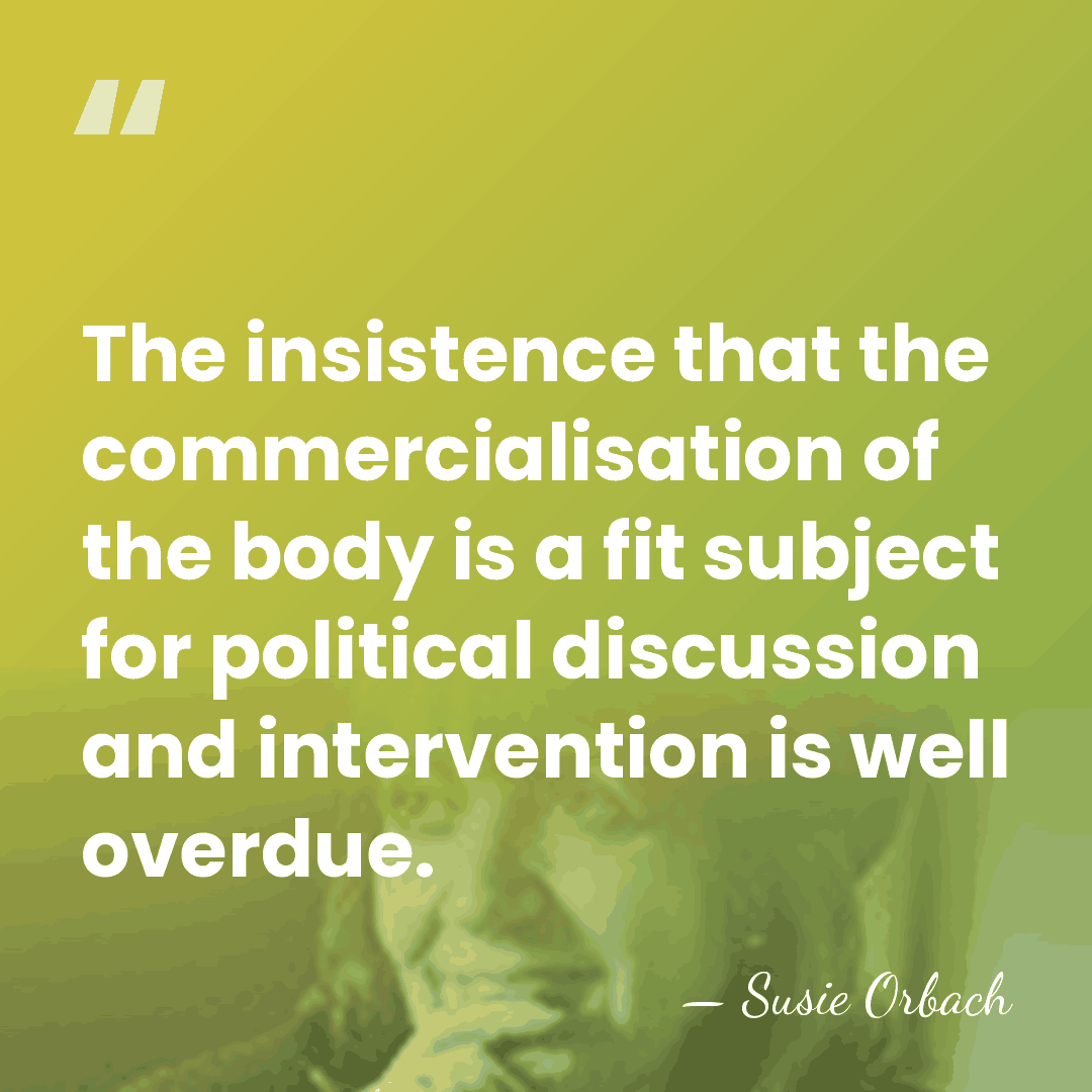 The insistence that the commercialisation of the body is a fit subject&hellip; - Susie Orbach
