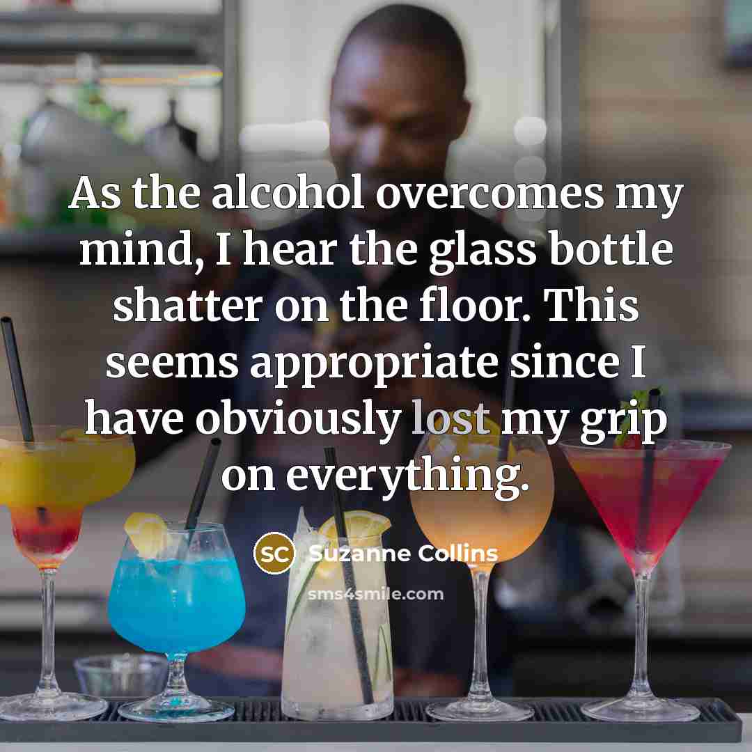 “As the alcohol overcomes my mind, I hear the glass…” quote by Suzanne Collins